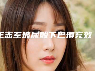 王志军玻尿酸下巴填充效果能有多久