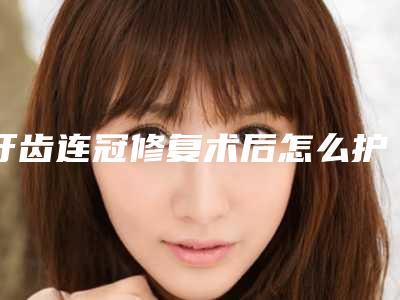 牙齿连冠修复术后怎么护理才会效果好