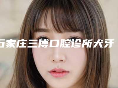 石家庄三博口腔诊所犬牙矫治安全又自然