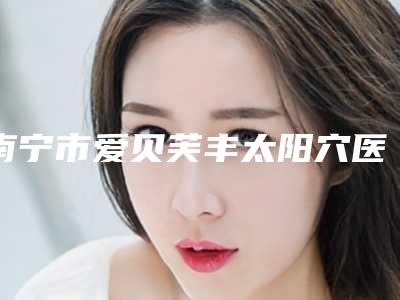 南宁市爱贝芙丰太阳穴医生排名前十强实力突出-韦文朗医生实力派上线