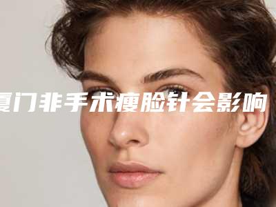 厦门非手术瘦脸针会影响皮肤的功能吗