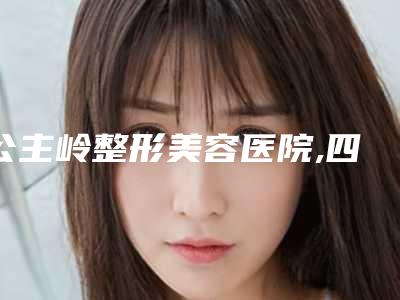 公主岭整形美容医院,四平英俊医疗美容诊所实力差距不大