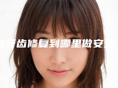 做牙齿修复到哪里做安全