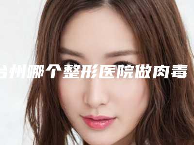 台州哪个整形医院做肉毒素美容好？