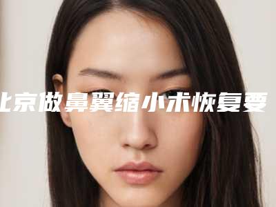 北京做鼻翼缩小术恢复要多久（鼻翼缩小术恢复期多久）