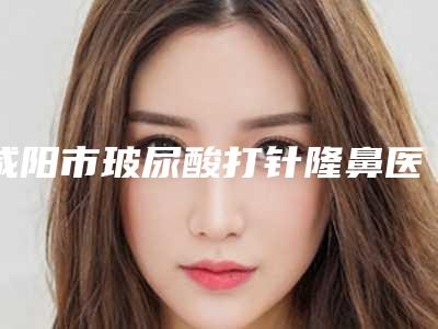 咸阳市玻尿酸打针隆鼻医生排名榜前十强整理-袁会诚医生正规口碑也不错