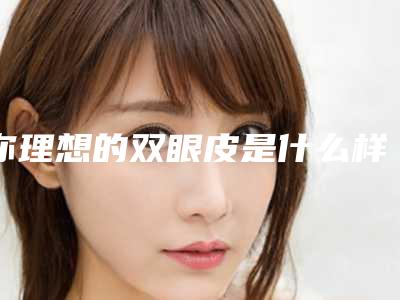 你理想的双眼皮是什么样子,（双眼皮的眼皮）