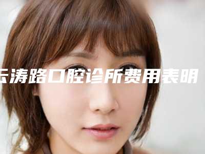 云涛路口腔诊所费用表明细爆光一览附口腔美学治疗案例