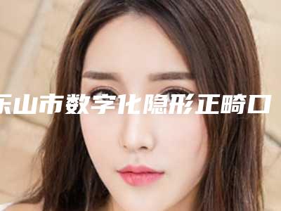 乐山市数字化隐形正畸口腔医生在榜名单前十强一览表-乐山市数字化隐形正畸医生实力_价格想了解戳进来看