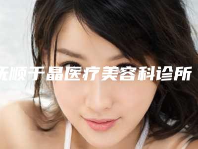 抚顺于晶医疗美容科诊所价格价位表完整公布附鼻梁骨长歪做手术案例