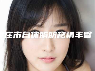 枣庄市自体脂肪移植丰臀手术医生排名前十名评出-枣庄市自体脂肪移植丰臀手术整形医生