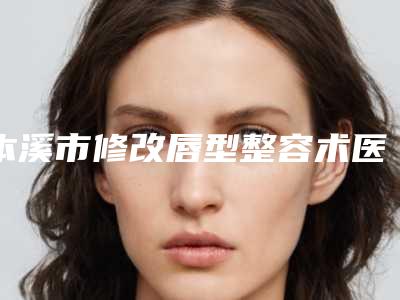本溪市修改唇型整容术医生任你选-本溪市孙平整形医生