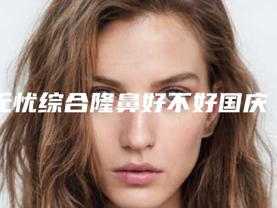 无忧综合隆鼻好不好国庆整形优惠（美丽无忧整形）