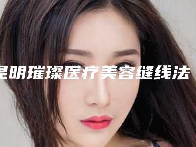 昆明璀璨医疗美容缝线法割双眼皮手术如何确保安全
