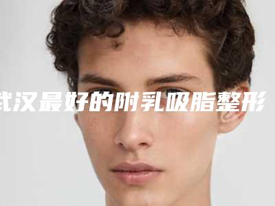武汉最好的附乳吸脂整形医生是哪几个？