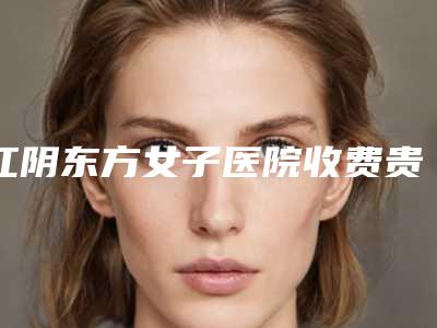 江阴东方女子医院收费贵不贵