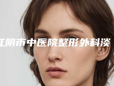 江阴市中医院整形外科淡化皱纹怎么样2位淡化皱纹医生介绍