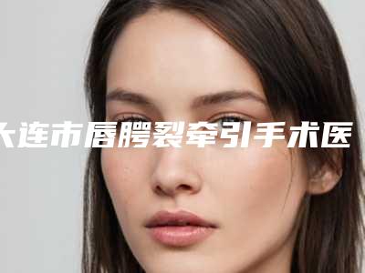 大连市唇腭裂牵引手术医院排名前10知名更新（大连梵汐医疗美容重点分享）