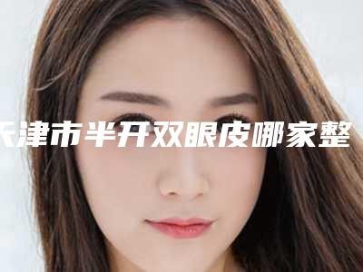 天津市半开双眼皮哪家整形医院好(天津德尚医疗美容诊所经验丰富)