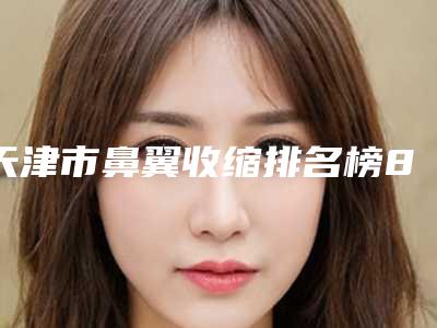天津市鼻翼收缩排名榜8强-天津市鼻翼收缩整形医院