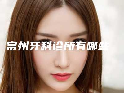 常州牙科诊所有哪些