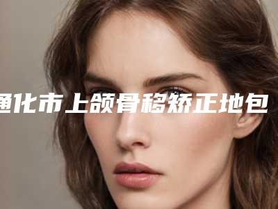 通化市上颌骨移矫正地包天整形美容科价格表（费用清单）发布-通化市上颌骨移矫正地包天费用为什么不相同