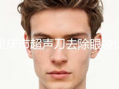 重庆市超声刀去除眼袋价位表有名新版倾情巨献(2024年均价为：3438元）