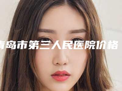 青岛市第三人民医院价格表(费用)新版2025优惠全览-抽脂面部吸脂案例