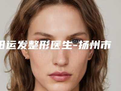 阳运发整形医生-扬州市阳运发医生下颌骨直角优势口碑测评