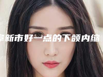 阜新市好一点的下颌内缩医院(阜新新百丽医疗美容雄踞前三)