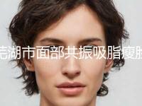 芜湖市面部共振吸脂瘦脸术全面的价格表快来收藏(10月-4月面部共振吸脂瘦脸术均价为：16500元) 