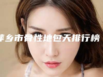 萍乡市骨性地包天排行榜医生资质-实力-医疗技术PK-萍乡市骨性地包天口腔医生