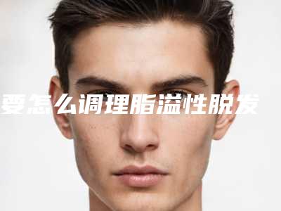要怎么调理脂溢性脱发