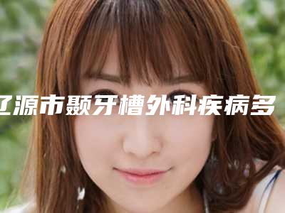 辽源市颞牙槽外科疾病多少钱-辽源市颞牙槽外科疾病医院上榜清单前十位权威篇