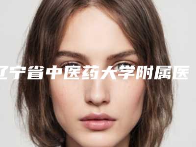 辽宁省中医药大学附属医院医学美容科王琳琳医生,杜姜医生实力测评指南