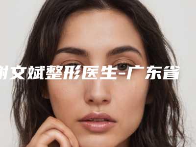 谢文斌整形医生-广东省人民医院整形外科科谢文斌医师