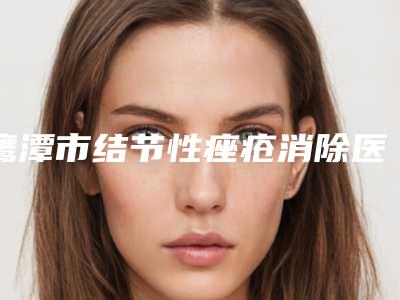 鹰潭市结节性痤疮消除医院排行深受喜爱（鹰潭美嘉医疗美容门诊部是名医大咖）