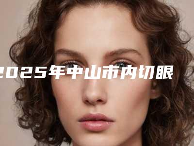 2025年中山市内切眼袋医院上榜名单前十名放心选(中山向红辉医疗美容口碑实力对比速看)