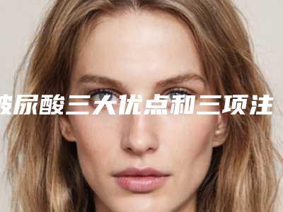 玻尿酸三大优点和三项注意事项（玻尿酸的重要性）