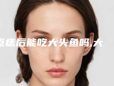 点痣后能吃大头鱼吗,大头鱼能吃吗