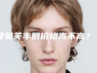 爱贝芙丰唇价格高不高?爱贝芙丰唇需要多少钱?
