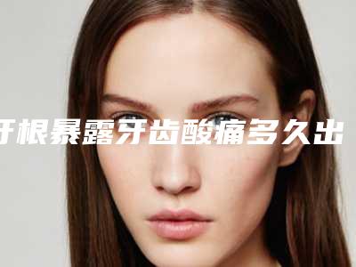 牙根暴露牙齿酸痛多久出现效果