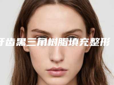 牙齿黑三角树脂填充整形的术后护理怎么做