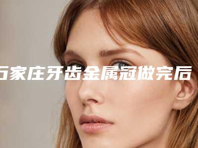 石家庄牙齿金属冠做完后的护理方法