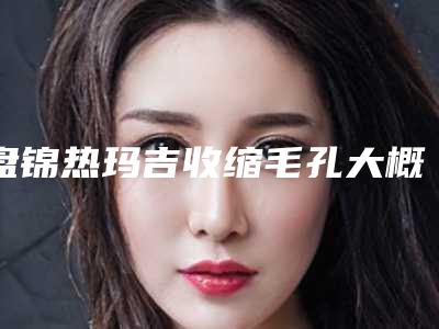 盘锦热玛吉收缩毛孔大概能维持多长时间