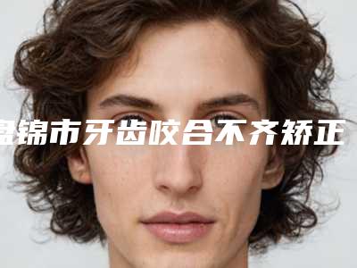 盘锦市牙齿咬合不齐矫正医院排名前十位点击收藏（盘锦奥泰口腔医疗机构助力变美）