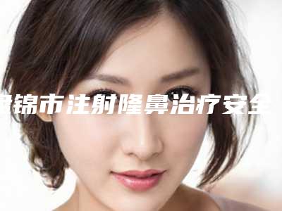 盘锦市注射隆鼻治疗安全的整形医院(辽河油田中心医院整形科好还便宜)