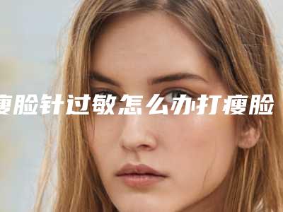 瘦脸针过敏怎么办打瘦脸针过敏怎么办