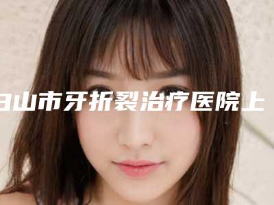 白山市牙折裂治疗医院上榜清单前十强榜单整合（白山宜宾口腔诊所避坑不踩雷）