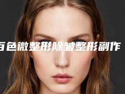 百色微整形除皱整形副作用